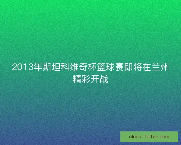 2013年斯坦科维奇杯篮球赛即将在兰州精彩开战