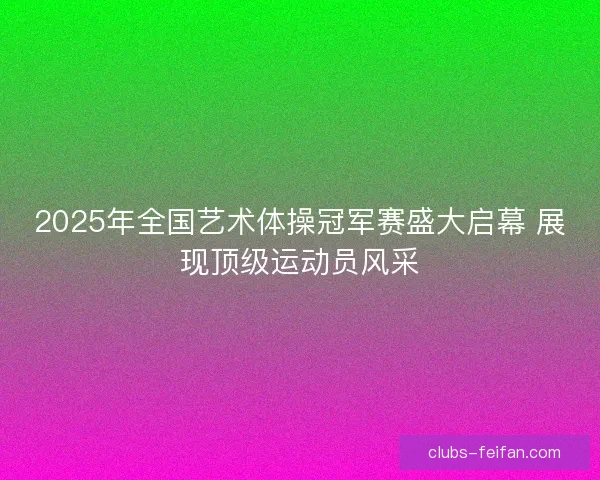 2025年全国艺术体操冠军赛盛大启幕 展现顶级运动员风采